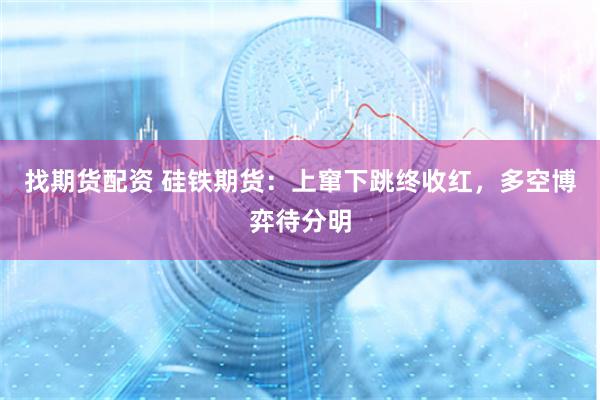 找期货配资 硅铁期货：上窜下跳终收红，多空博弈待分明