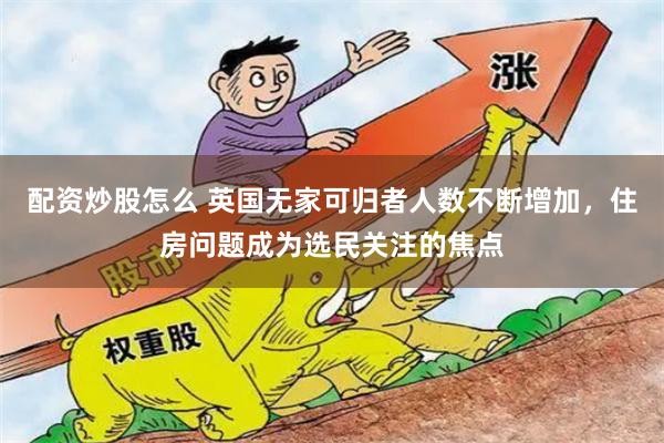 配资炒股怎么 英国无家可归者人数不断增加，住房问题成为选民关注的焦点