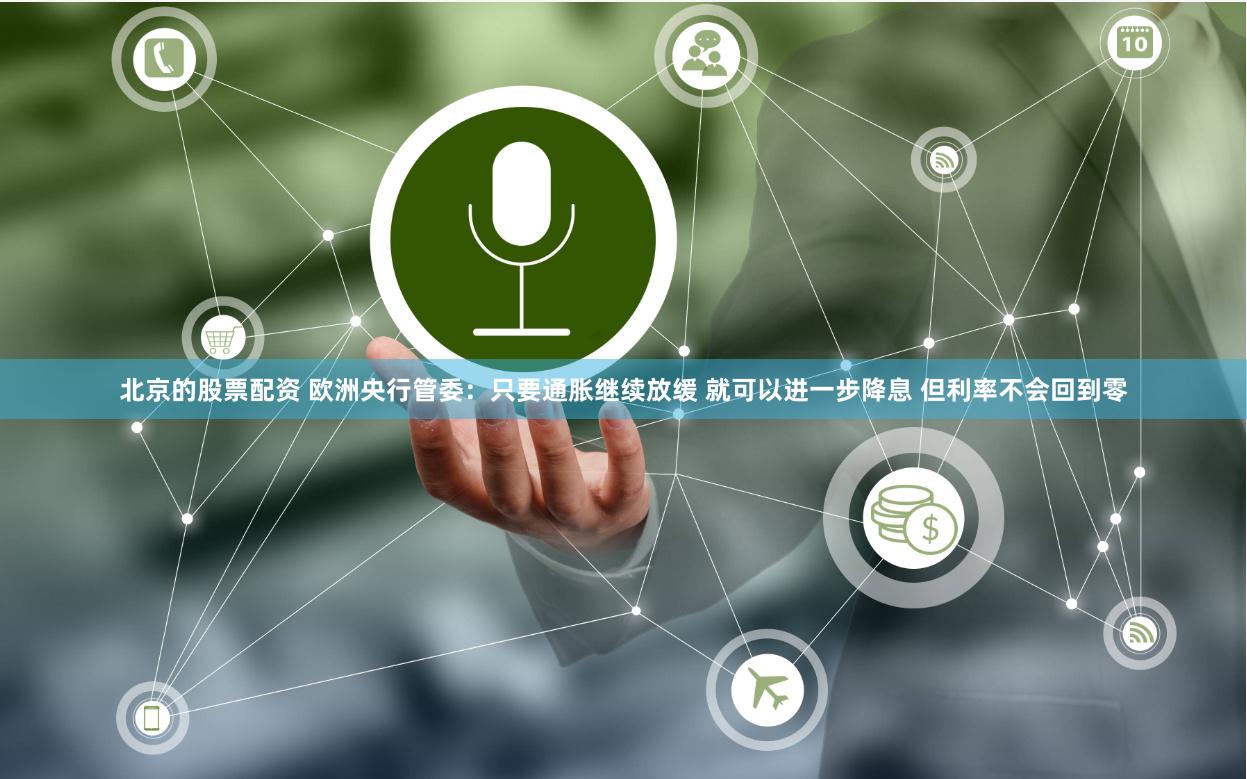 北京的股票配资 欧洲央行管委：只要通胀继续放缓 就可以进一步降息 但利率不会回到零
