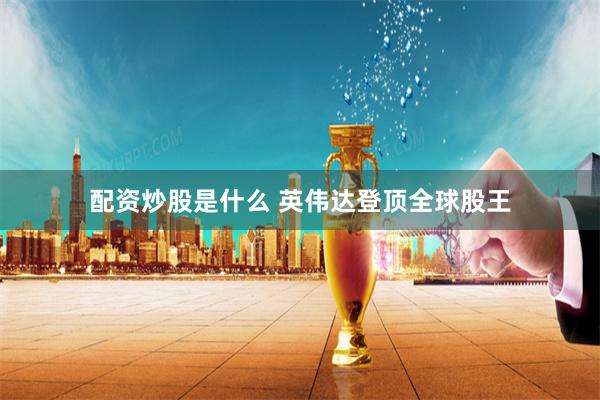 配资炒股是什么 英伟达登顶全球股王