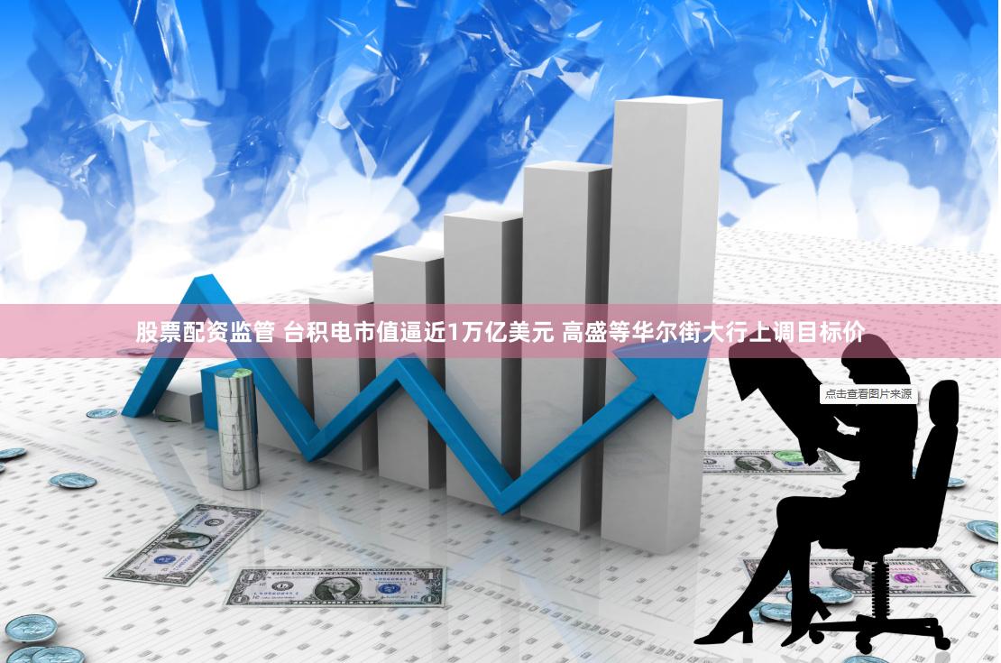 股票配资监管 台积电市值逼近1万亿美元 高盛等华尔街大行上调目标价