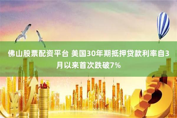 佛山股票配资平台 美国30年期抵押贷款利率自3月以来首次跌破7%
