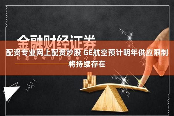 配资专业网上配资炒股 GE航空预计明年供应限制将持续存在