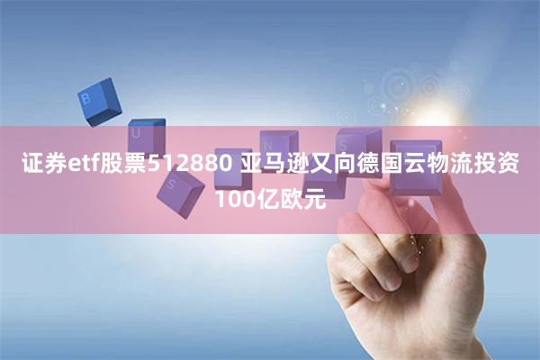 证券etf股票512880 亚马逊又向德国云物流投资100亿欧元