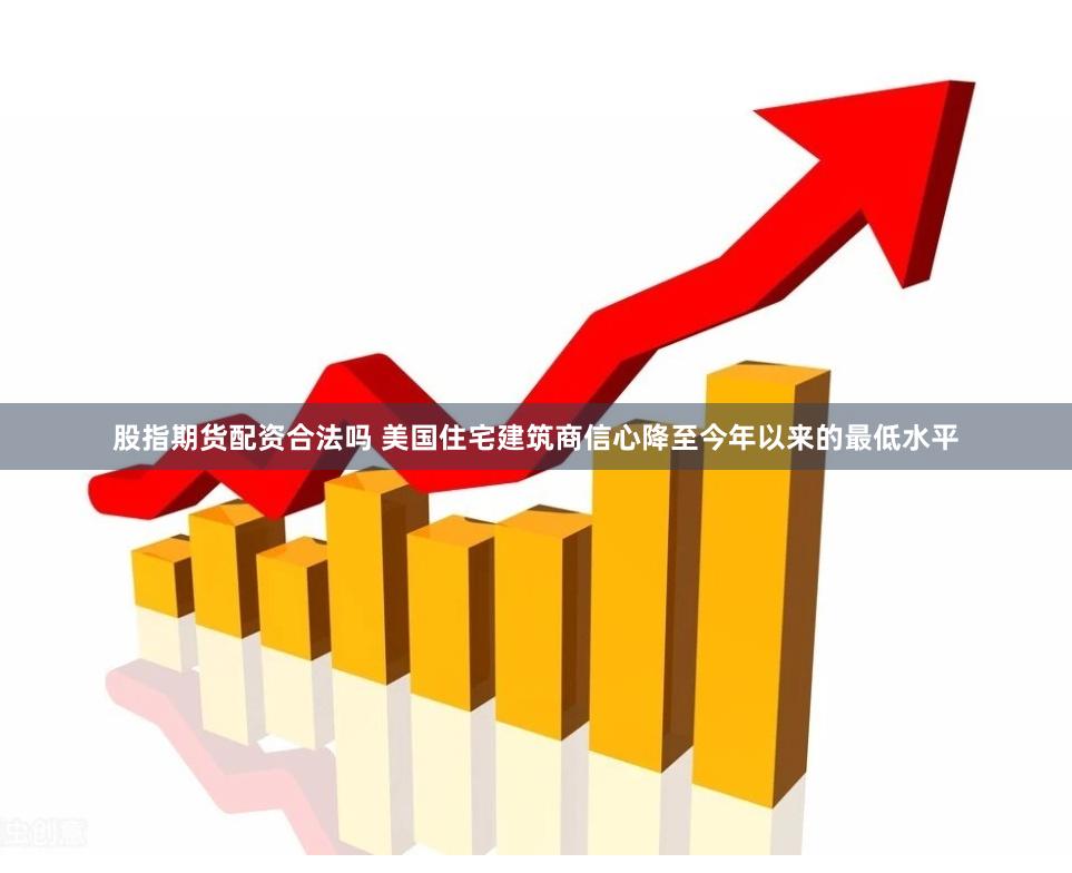 股指期货配资合法吗 美国住宅建筑商信心降至今年以来的最低水平