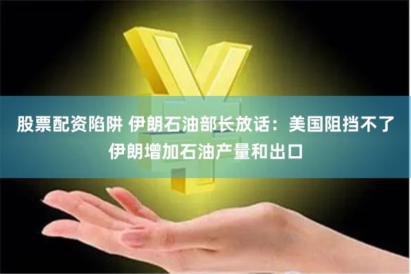 股票配资陷阱 伊朗石油部长放话：美国阻挡不了伊朗增加石油产量和出口