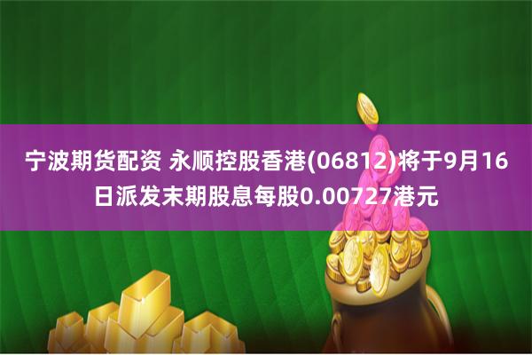 宁波期货配资 永顺控股香港(06812)将于9月16日派发末期股息每股0.00727港元