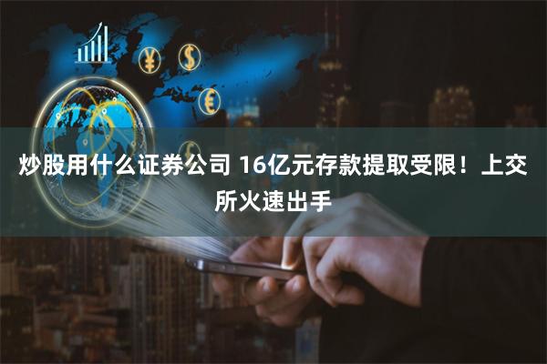 炒股用什么证券公司 16亿元存款提取受限！上交所火速出手