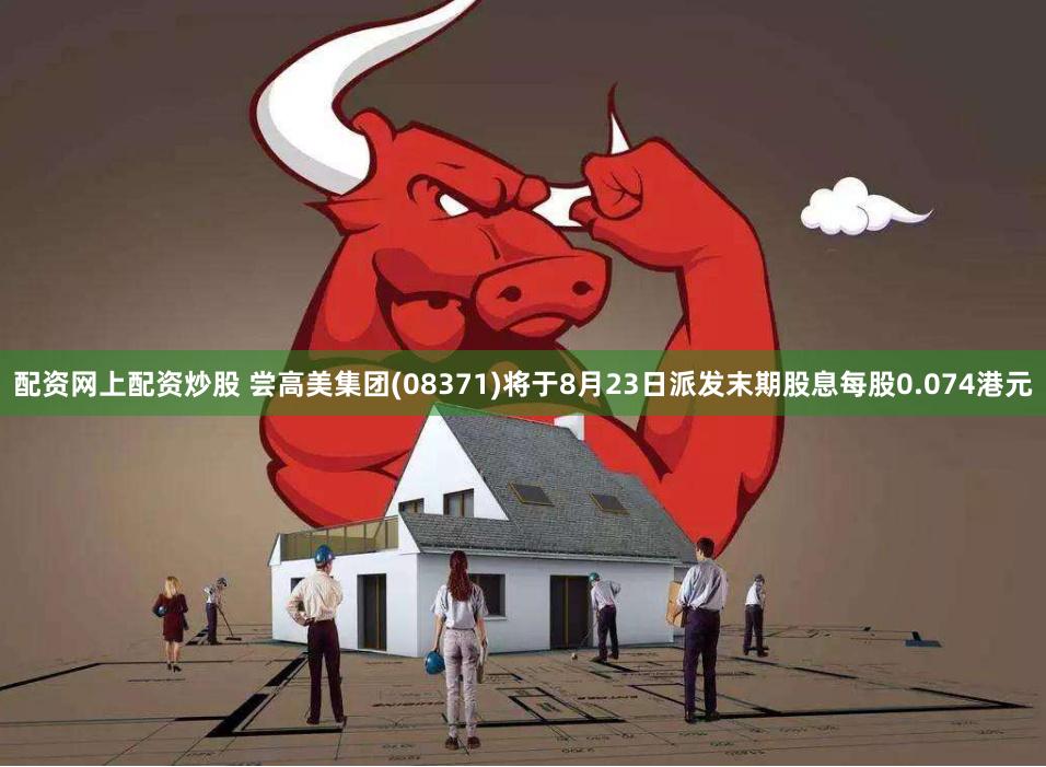 配资网上配资炒股 尝高美集团(08371)将于8月23日派发末期股息每股0.074港元