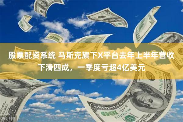 股票配资系统 马斯克旗下X平台去年上半年营收下滑四成，一季度亏超4亿美元