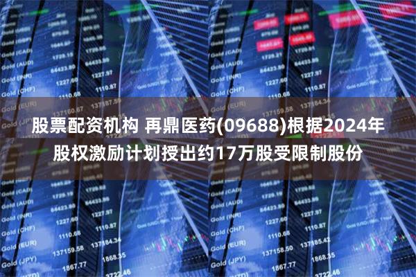 股票配资机构 再鼎医药(09688)根据2024年股权激励计划授出约17万股受限制股份