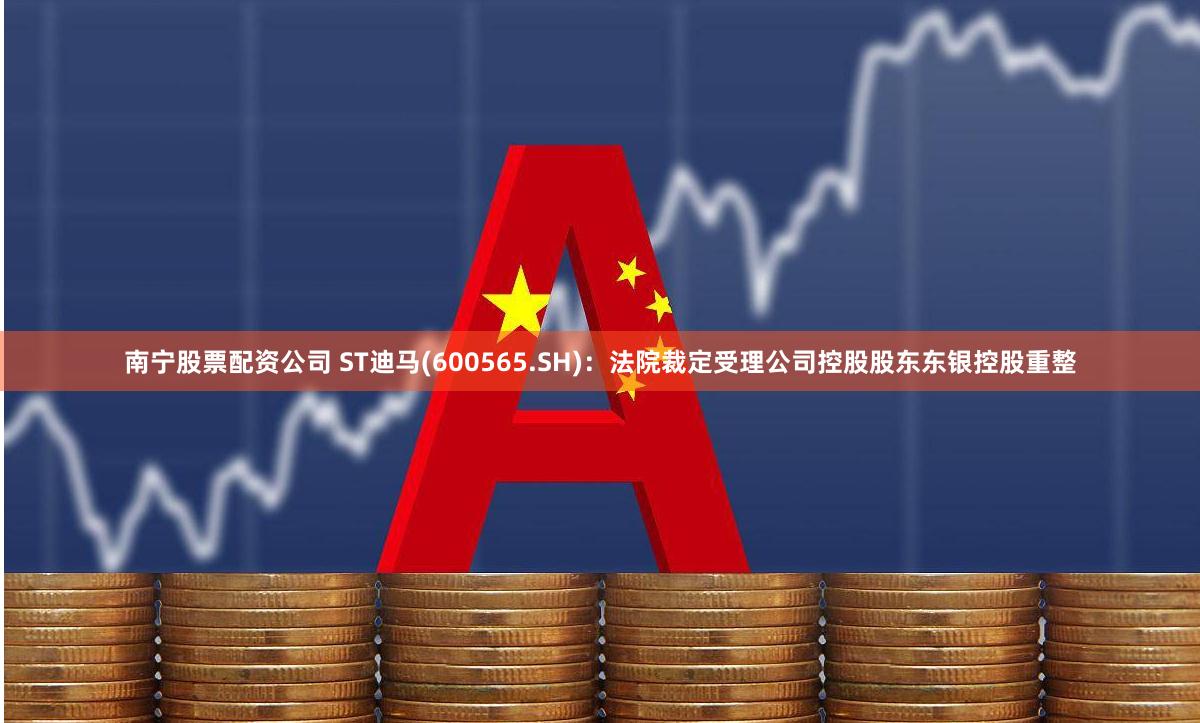 南宁股票配资公司 ST迪马(600565.SH)：法院裁定受理公司控股股东东银控股重整