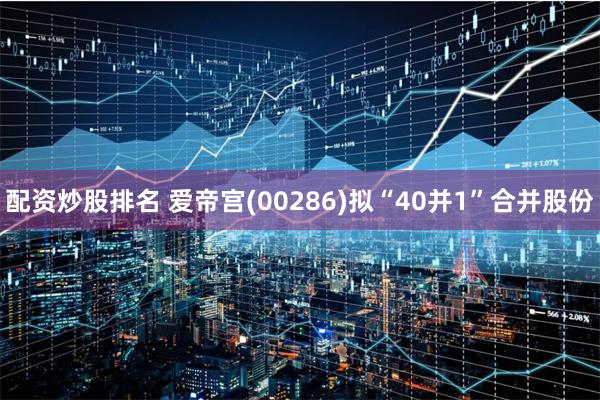 配资炒股排名 爱帝宫(00286)拟“40并1”合并股份