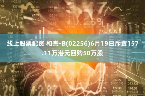 线上股票配资 和誉-B(02256)6月19日斥资157.11万港元回购50万股