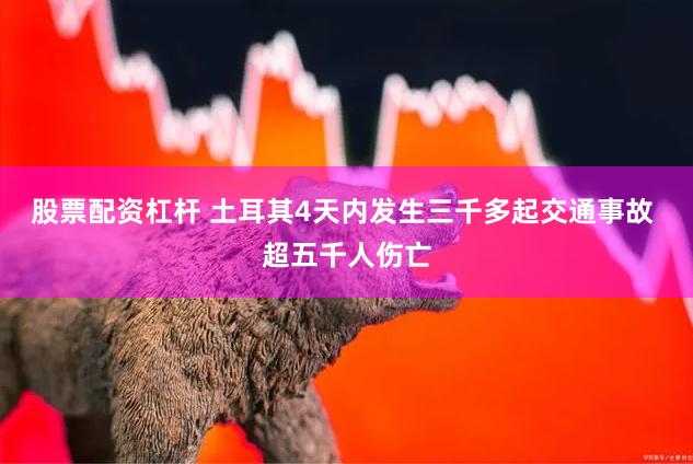 股票配资杠杆 土耳其4天内发生三千多起交通事故 超五千人伤亡