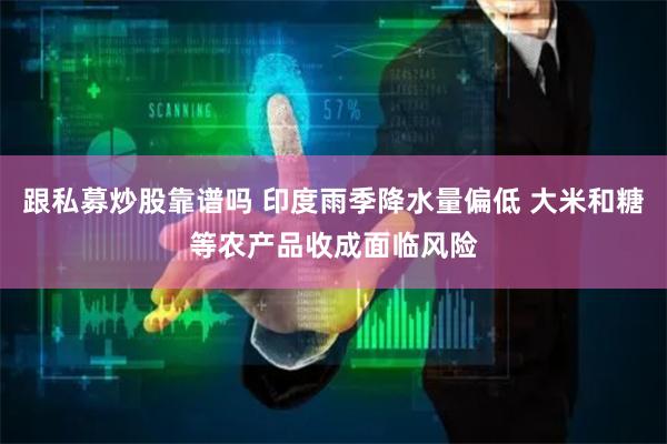 跟私募炒股靠谱吗 印度雨季降水量偏低 大米和糖等农产品收成面临风险