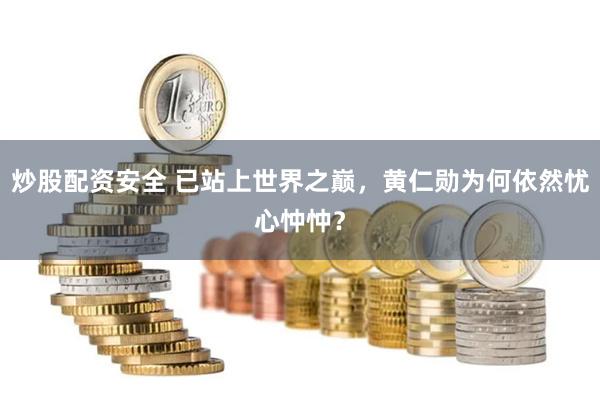 炒股配资安全 已站上世界之巅，黄仁勋为何依然忧心忡忡？