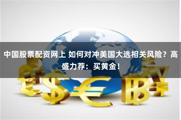 中国股票配资网上 如何对冲美国大选相关风险？高盛力荐：买黄金！
