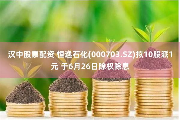 汉中股票配资 恒逸石化(000703.SZ)拟10股派1元 于6月26日除权除息