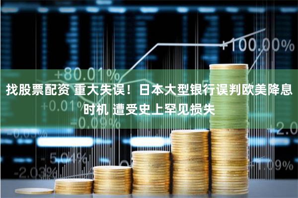 找股票配资 重大失误！日本大型银行误判欧美降息时机 遭受史上罕见损失