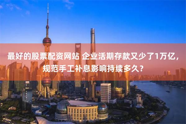最好的股票配资网站 企业活期存款又少了1万亿，规范手工补息影响持续多久？