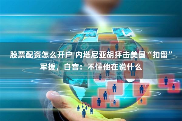 股票配资怎么开户 内塔尼亚胡抨击美国“扣留”军援，白宫：不懂他在说什么