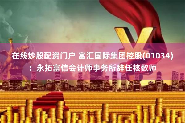 在线炒股配资门户 富汇国际集团控股(01034)：永拓富信会计师事务所辞任核数师