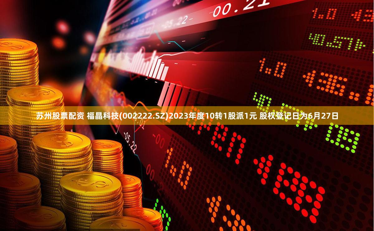 苏州股票配资 福晶科技(002222.SZ)2023年度10转1股派1元 股权登记日为6月27日