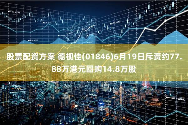 股票配资方案 德视佳(01846)6月19日斥资约77.88万港元回购14.8万股
