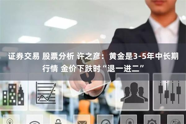 证券交易 股票分析 许之彦：黄金是3-5年中长期行情 金价下跌时“退一进二”