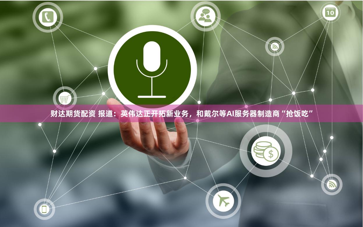 财达期货配资 报道：英伟达正开拓新业务，和戴尔等AI服务器制造商“抢饭吃”