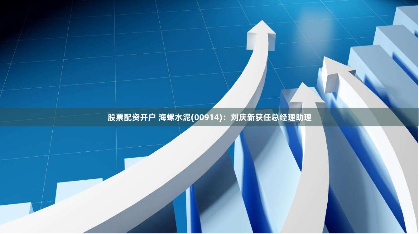 股票配资开户 海螺水泥(00914)：刘庆新获任总经理助理