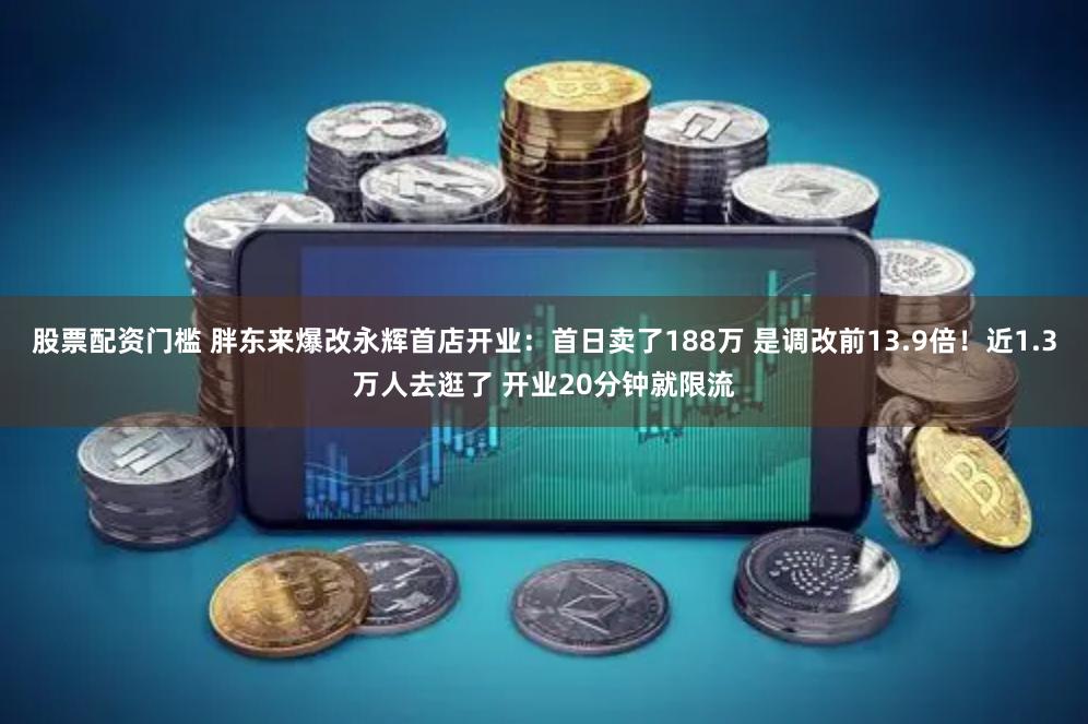 股票配资门槛 胖东来爆改永辉首店开业：首日卖了188万 是调改前13.9倍！近1.3万人去逛了 开业20分钟就限流
