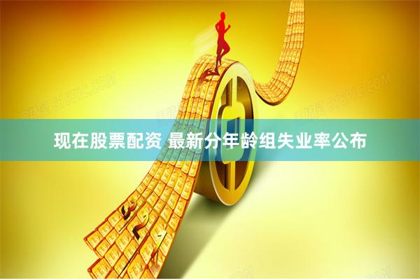 现在股票配资 最新分年龄组失业率公布