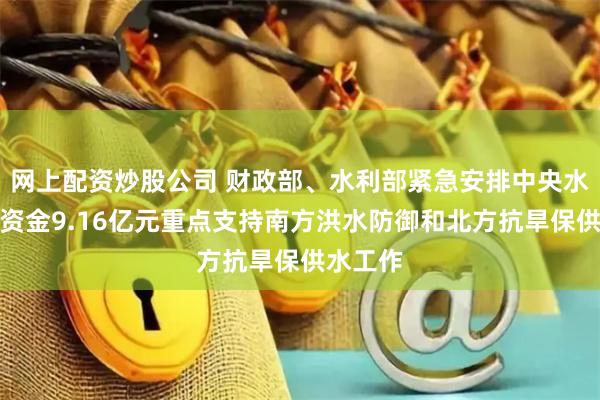 网上配资炒股公司 财政部、水利部紧急安排中央水利救灾资金9.16亿元重点支持南方洪水防御和北方抗旱保供水工作