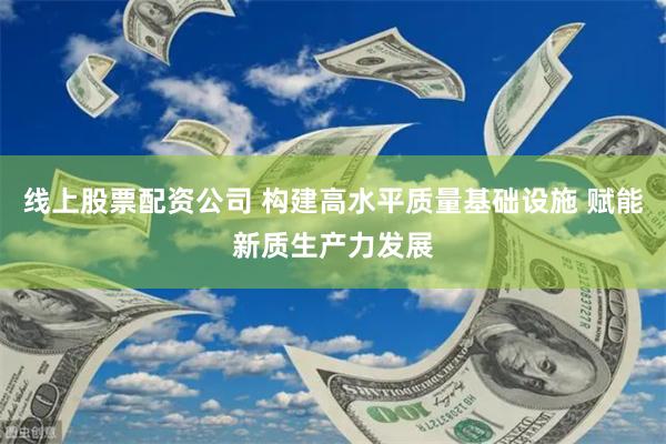 线上股票配资公司 构建高水平质量基础设施 赋能新质生产力发展