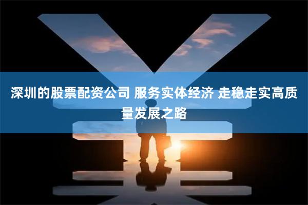 深圳的股票配资公司 服务实体经济 走稳走实高质量发展之路