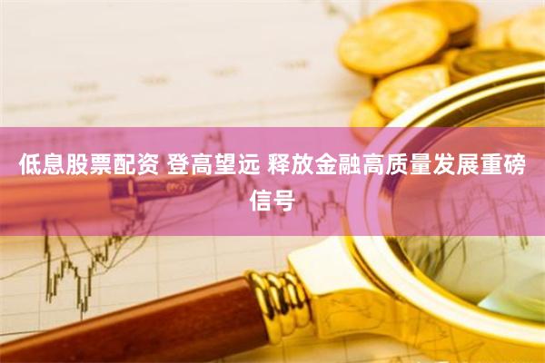 低息股票配资 登高望远 释放金融高质量发展重磅信号