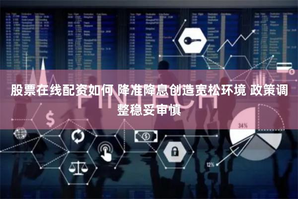 股票在线配资如何 降准降息创造宽松环境 政策调整稳妥审慎