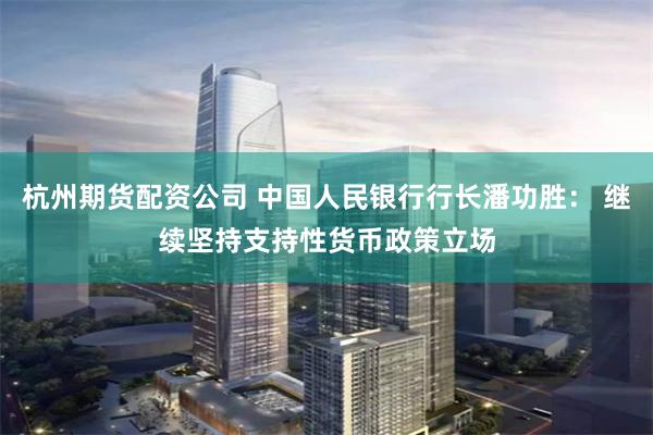 杭州期货配资公司 中国人民银行行长潘功胜： 继续坚持支持性货币政策立场