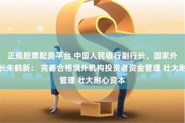 正规股票配资平台 中国人民银行副行长、国家外汇局局长朱鹤新： 完善合格境外机构投资者资金管理 壮大耐心资本