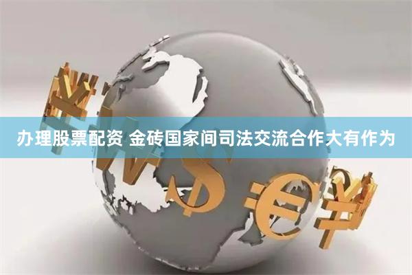 办理股票配资 金砖国家间司法交流合作大有作为