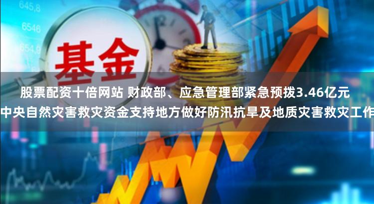股票配资十倍网站 财政部、应急管理部紧急预拨3.46亿元 中央自然灾害救灾资金支持地方做好防汛抗旱及地质灾害救灾工作