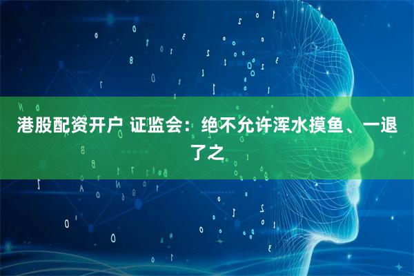 港股配资开户 证监会：绝不允许浑水摸鱼、一退了之