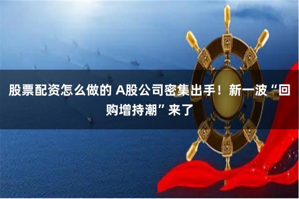 股票配资怎么做的 A股公司密集出手!新一波“回购增持潮”来了