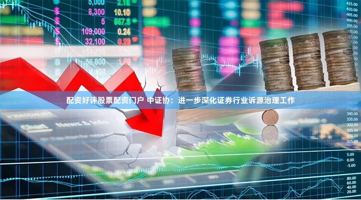 配资好评股票配资门户 中证协：进一步深化证券行业诉源治理工作