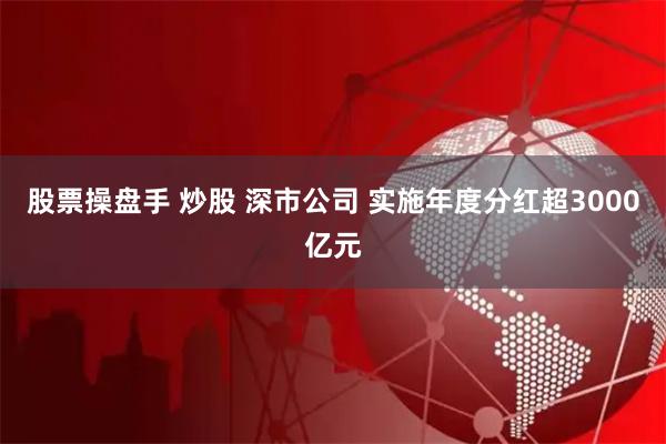 股票操盘手 炒股 深市公司 实施年度分红超3000亿元