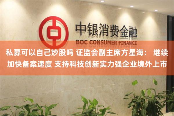 私募可以自己炒股吗 证监会副主席方星海: 继续加快备案速度 支持科技创新实力强企业境外上市