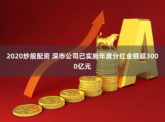 2020炒股配资 深市公司已实施年度分红金额超3000亿元