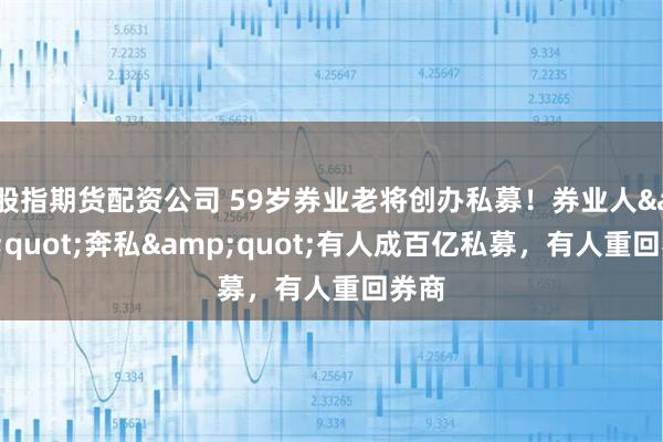 股指期货配资公司 59岁券业老将创办私募！券业人&quot;奔私&quot;有人成百亿私募，有人重回券商